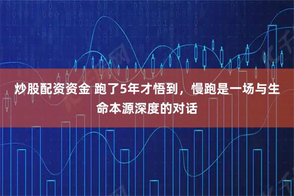 炒股配资资金 跑了5年才悟到,慢跑是一场与生命本源深度的对话