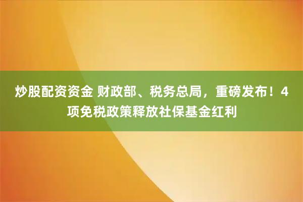 炒股配资资金 财政部、税务总局，重磅发布！4项免税政策释放社保基金红利