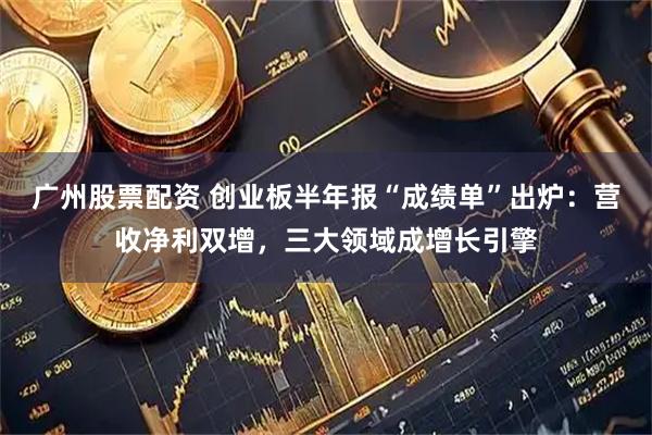 广州股票配资 创业板半年报“成绩单”出炉:营收净利双增,三大领域成增长引擎