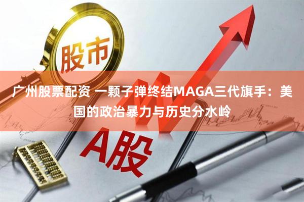 广州股票配资 一颗子弹终结MAGA三代旗手：美国的政治暴力与历史分水岭