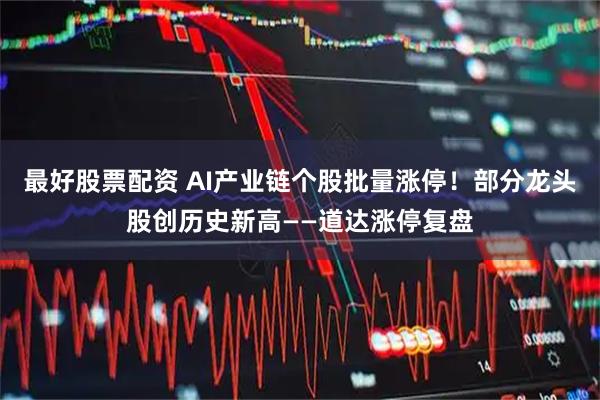 最好股票配资 AI产业链个股批量涨停！部分龙头股创历史新高——道达涨停复盘