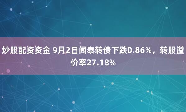 炒股配资资金 9月2日闻泰转债下跌0.86%，转股溢价率27.18%