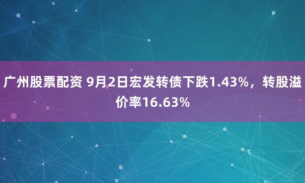 广州股票配资 9月2日宏发转债下跌1.43%，转股溢价率16.63%