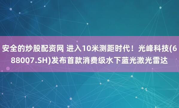安全的炒股配资网 进入10米测距时代!光峰科技(688007.SH)发布首款消费级水下蓝光激光雷达