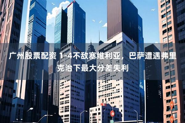 广州股票配资 1-4不敌塞维利亚，巴萨遭遇弗里克治下最大分差失利