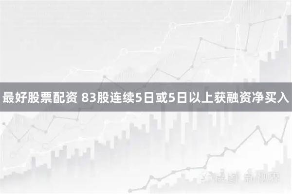 最好股票配资 83股连续5日或5日以上获融资净买入