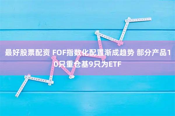 最好股票配资 FOF指数化配置渐成趋势 部分产品10只重仓基9只为ETF