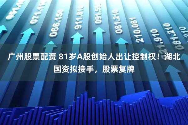 广州股票配资 81岁A股创始人出让控制权！湖北国资拟接手，股票复牌
