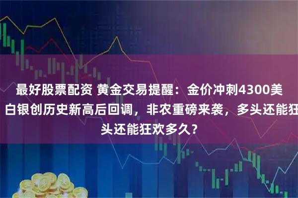 最好股票配资 黄金交易提醒：金价冲刺4300美元大关，白银创历史新高后回调，非农重磅来袭，多头还能狂欢多久？