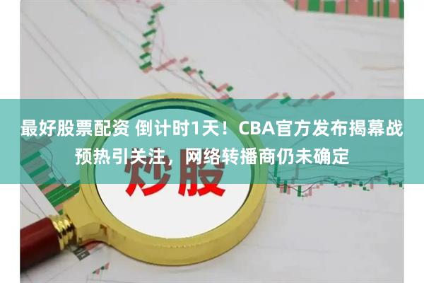 最好股票配资 倒计时1天！CBA官方发布揭幕战预热引关注，网络转播商仍未确定