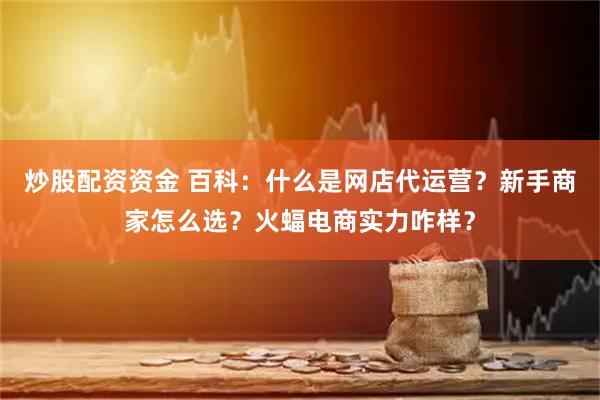 炒股配资资金 百科:什么是网店代运营?新手商家怎么选?火蝠电商实力咋样?