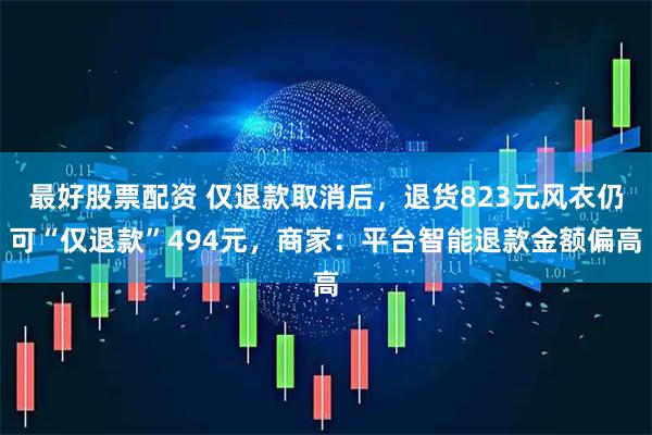 最好股票配资 仅退款取消后，退货823元风衣仍可“仅退款”494元，商家：平台智能退款金额偏高