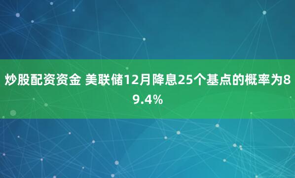 炒股配资资金 美联储12月降息25个基点的概率为89.4%