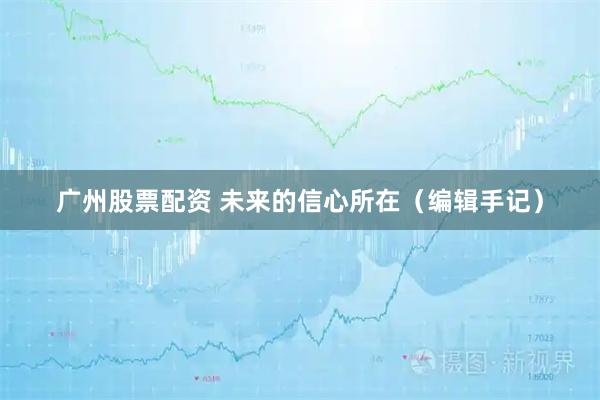 广州股票配资 未来的信心所在（编辑手记）
