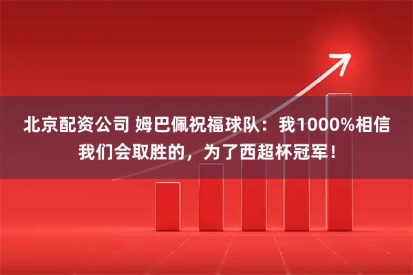 北京配资公司 姆巴佩祝福球队：我1000%相信我们会取胜的，为了西超杯冠军！