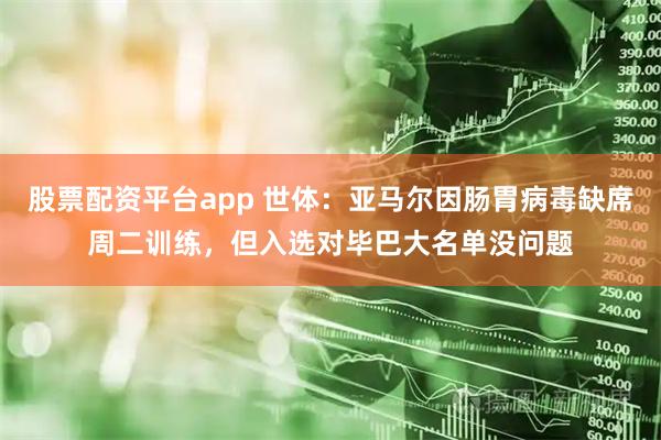 股票配资平台app 世体：亚马尔因肠胃病毒缺席周二训练，但入选对毕巴大名单没问题