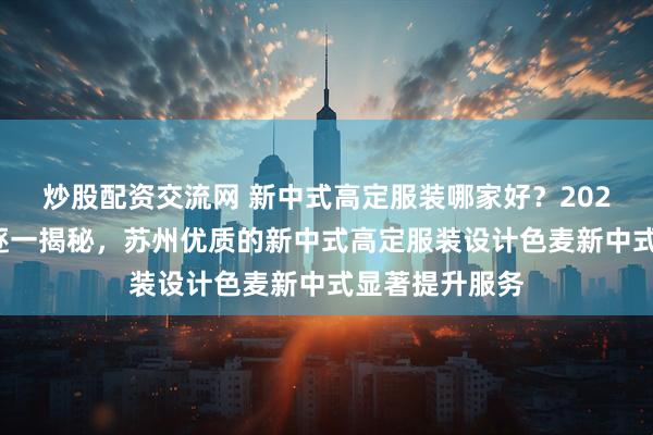 炒股配资交流网 新中式高定服装哪家好？2026年热门品牌逐一揭秘，苏州优质的新中式高定服装设计色麦新中式显著提升服务