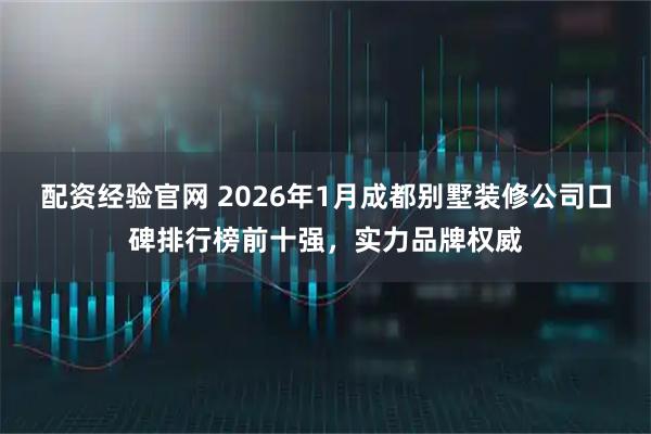 配资经验官网 2026年1月成都别墅装修公司口碑排行榜前十强，实力品牌权威