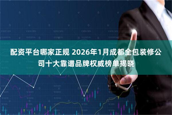 配资平台哪家正规 2026年1月成都全包装修公司十大靠谱品牌权威榜单揭晓