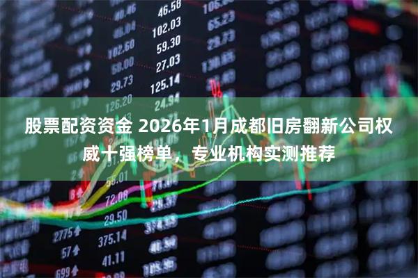 股票配资资金 2026年1月成都旧房翻新公司权威十强榜单，专业机构实测推荐