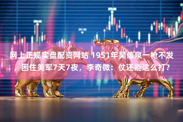 网上正规实盘配资网站 1951年吴信泉一枪不发，困住美军7天7夜，李奇微：仗还能这么打？