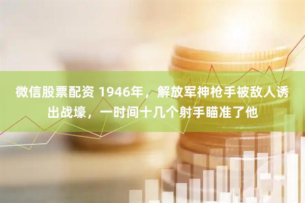 微信股票配资 1946年，解放军神枪手被敌人诱出战壕，一时间十几个射手瞄准了他
