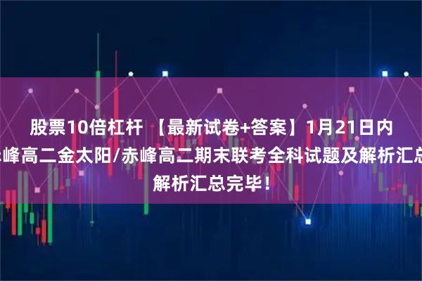股票10倍杠杆 【最新试卷+答案】1月21日内蒙古赤峰高二金太阳/赤峰高二期末联考全科试题及解析汇总完毕！