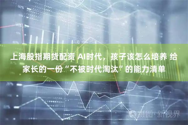 上海股指期货配资 AI时代，孩子该怎么培养 给家长的一份“不被时代淘汰”的能力清单