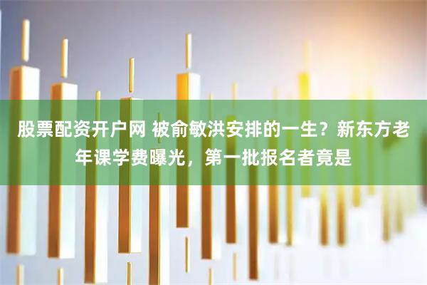 股票配资开户网 被俞敏洪安排的一生？新东方老年课学费曝光，第一批报名者竟是