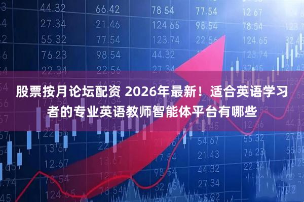 股票按月论坛配资 2026年最新！适合英语学习者的专业英语教师智能体平台有哪些