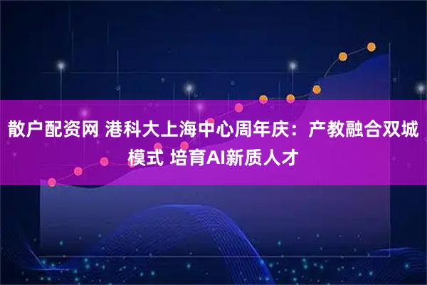 散户配资网 港科大上海中心周年庆：产教融合双城模式 培育AI新质人才