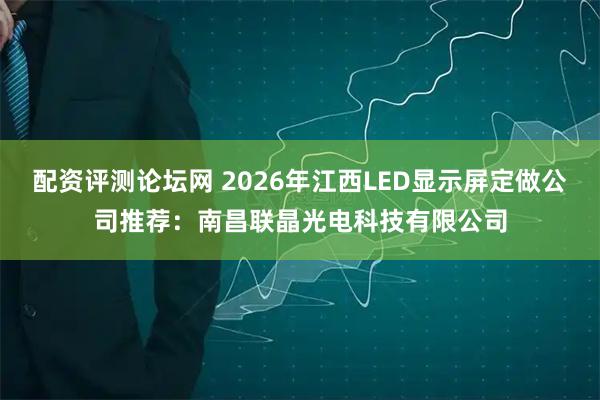 配资评测论坛网 2026年江西LED显示屏定做公司推荐：南昌联晶光电科技有限公司