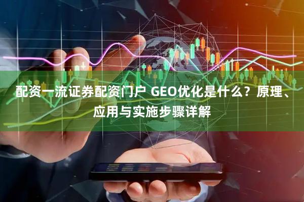 配资一流证券配资门户 GEO优化是什么？原理、应用与实施步骤详解