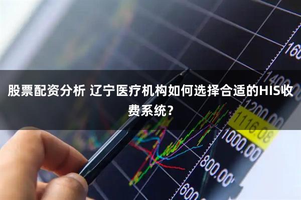 股票配资分析 辽宁医疗机构如何选择合适的HIS收费系统？