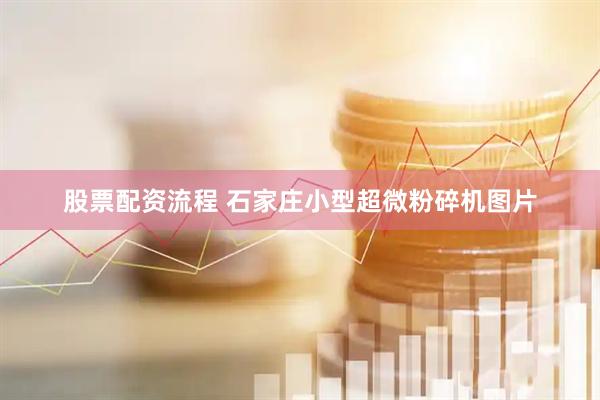 股票配资流程 石家庄小型超微粉碎机图片