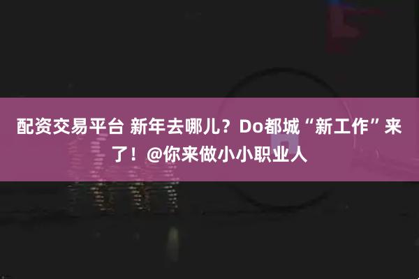 配资交易平台 新年去哪儿？Do都城“新工作”来了！@你来做小小职业人