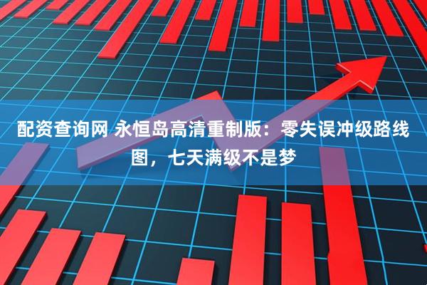 配资查询网 永恒岛高清重制版：零失误冲级路线图，七天满级不是梦