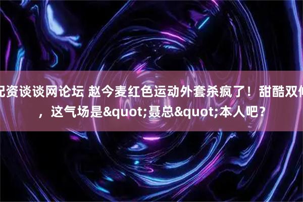 配资谈谈网论坛 赵今麦红色运动外套杀疯了！甜酷双修，这气场是"聂总"本人吧？