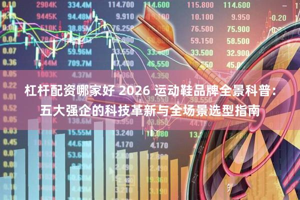 杠杆配资哪家好 2026 运动鞋品牌全景科普：五大强企的科技革新与全场景选型指南