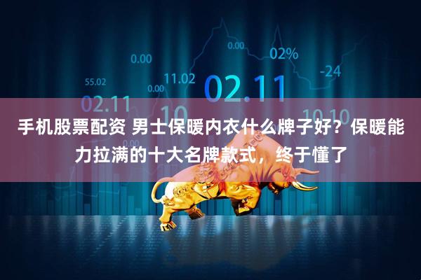 手机股票配资 男士保暖内衣什么牌子好？保暖能力拉满的十大名牌款式，终于懂了