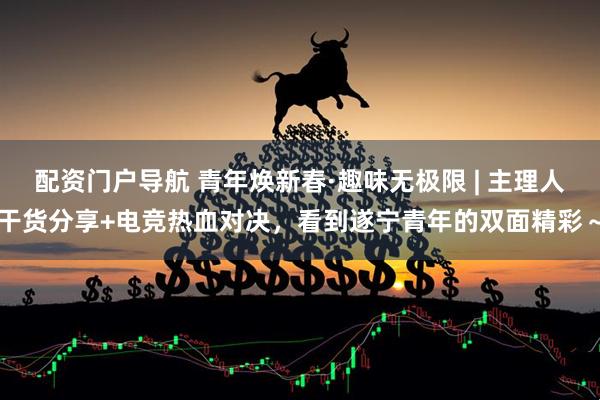 配资门户导航 青年焕新春·趣味无极限 | 主理人干货分享+电竞热血对决，看到遂宁青年的双面精彩～