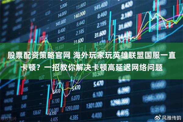 股票配资策略官网 海外玩家玩英雄联盟国服一直卡顿？一招教你解决卡顿高延迟网络问题