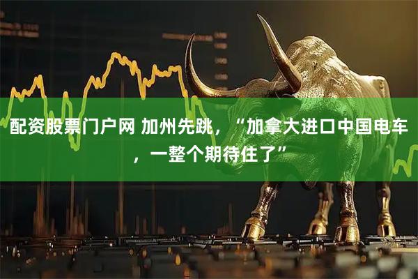 配资股票门户网 加州先跳，“加拿大进口中国电车，一整个期待住了”