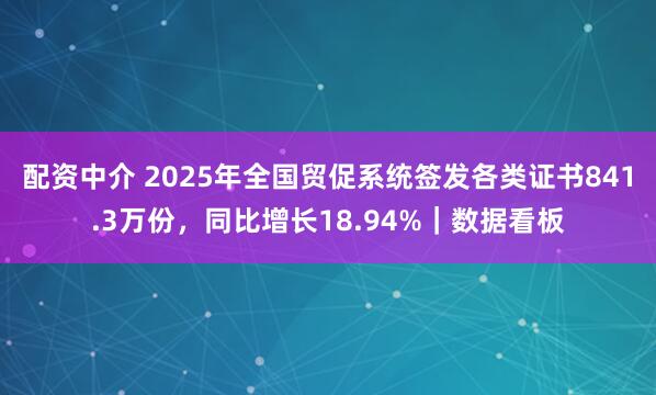 配资中介 2025年全国贸促系统签发各类证书841.3万份，同比增长18.94%｜数据看板