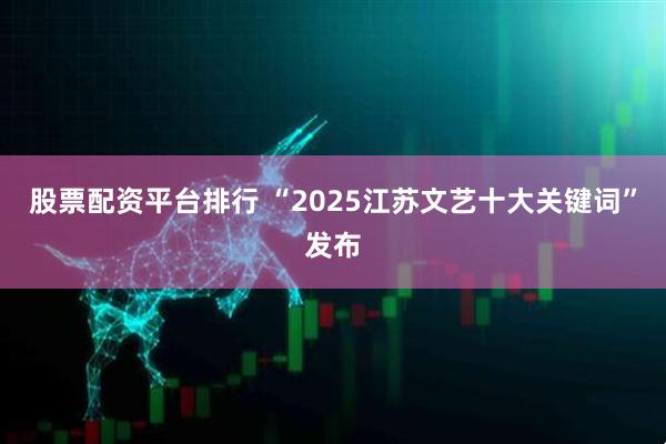 股票配资平台排行 “2025江苏文艺十大关键词”发布