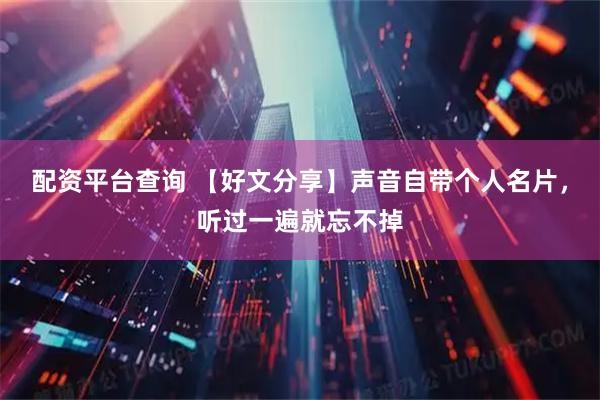 配资平台查询 【好文分享】声音自带个人名片，听过一遍就忘不掉