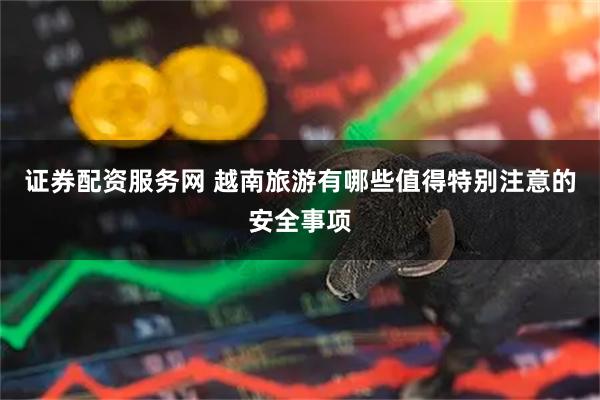 证券配资服务网 越南旅游有哪些值得特别注意的安全事项