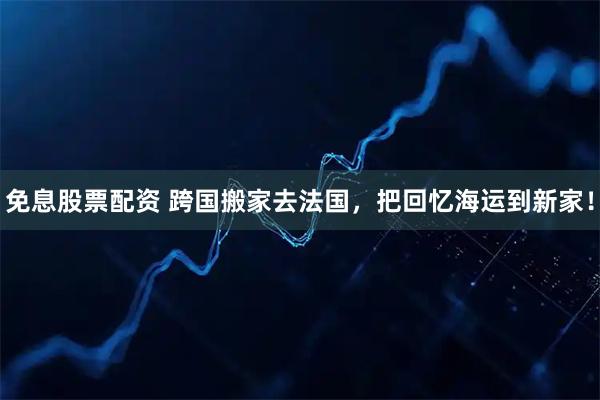免息股票配资 跨国搬家去法国，把回忆海运到新家！