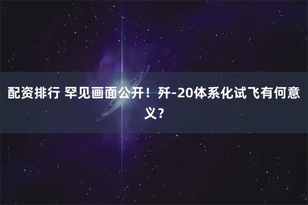 配资排行 罕见画面公开！歼-20体系化试飞有何意义？