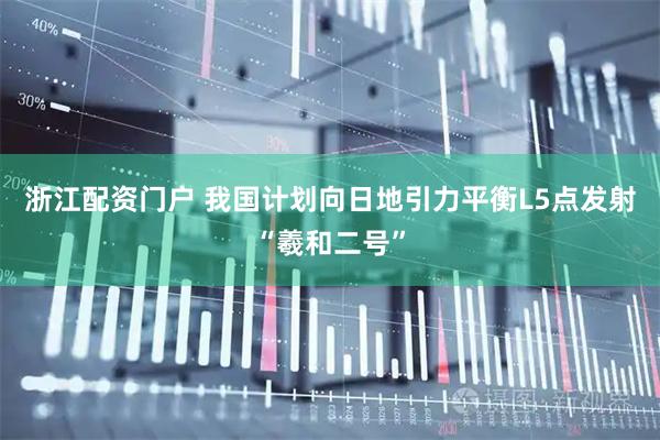 浙江配资门户 我国计划向日地引力平衡L5点发射“羲和二号”